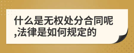 什么是无权处分合同呢,法律是如何规定的