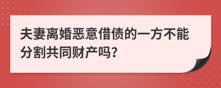 夫妻离婚恶意借债的一方不能分割共同财产吗？