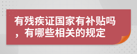 有残疾证国家有补贴吗，有哪些相关的规定