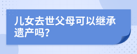 儿女去世父母可以继承遗产吗？