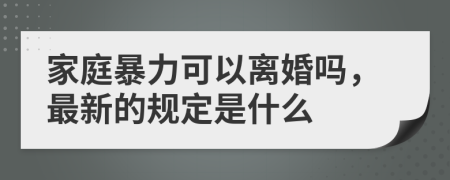 家庭暴力可以离婚吗，最新的规定是什么