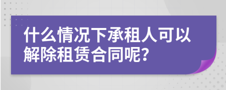 什么情况下承租人可以解除租赁合同呢？