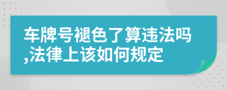 车牌号褪色了算违法吗,法律上该如何规定