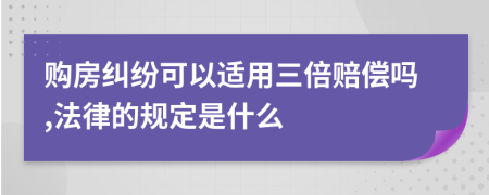 购房纠纷可以适用三倍赔偿吗,法律的规定是什么