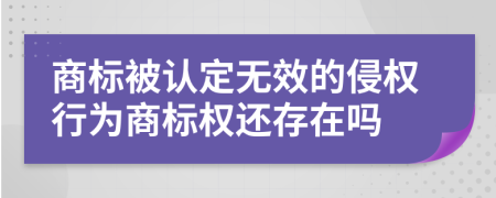 商标被认定无效的侵权行为商标权还存在吗