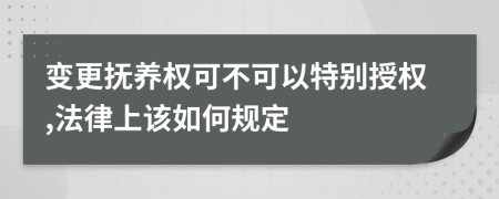 变更抚养权可不可以特别授权,法律上该如何规定