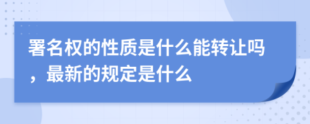 署名权的性质是什么能转让吗，最新的规定是什么