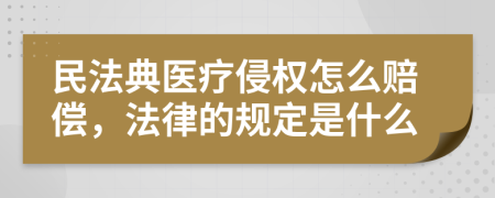 民法典医疗侵权怎么赔偿，法律的规定是什么