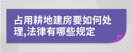 占用耕地建房要如何处理,法律有哪些规定