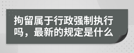 拘留属于行政强制执行吗，最新的规定是什么