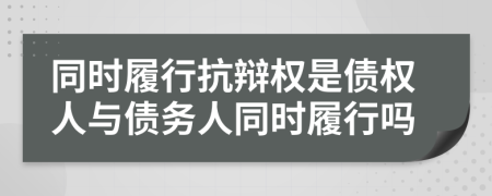 同时履行抗辩权是债权人与债务人同时履行吗