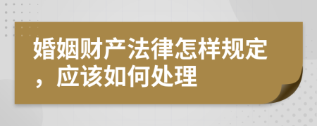 婚姻财产法律怎样规定，应该如何处理