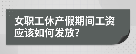 女职工休产假期间工资应该如何发放?