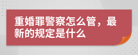 重婚罪警察怎么管，最新的规定是什么
