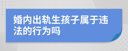 婚内出轨生孩子属于违法的行为吗