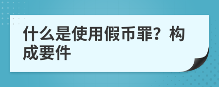 什么是使用假币罪？构成要件