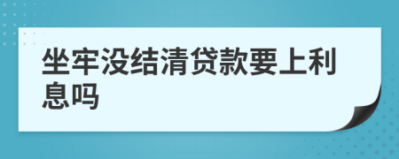 坐牢没结清贷款要上利息吗