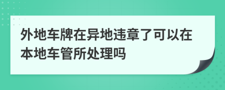 外地车牌在异地违章了可以在本地车管所处理吗