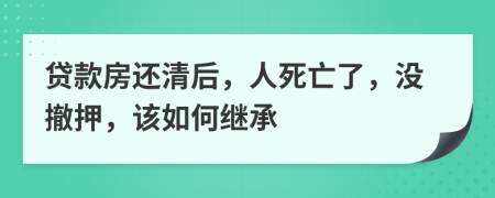 贷款房还清后，人死亡了，没撤押，该如何继承