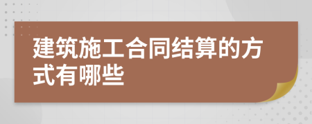 建筑施工合同结算的方式有哪些