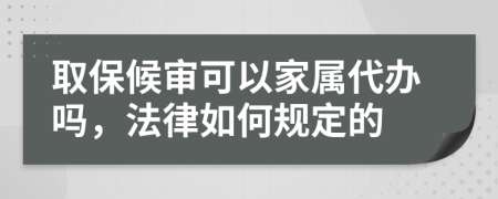 取保候审可以家属代办吗，法律如何规定的