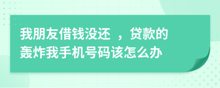 我朋友借钱没还  ，贷款的轰炸我手机号码该怎么办