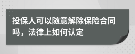 投保人可以随意解除保险合同吗，法律上如何认定