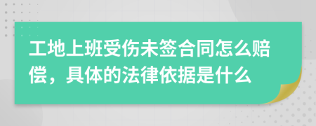 工地上班受伤未签合同怎么赔偿，具体的法律依据是什么