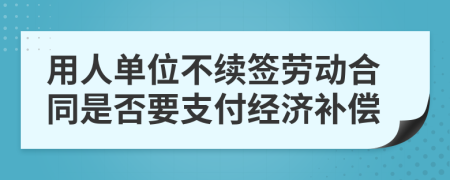 用人单位不续签劳动合同是否要支付经济补偿