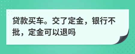 贷款买车。交了定金，银行不批，定金可以退吗