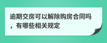 逾期交房可以解除购房合同吗，有哪些相关规定