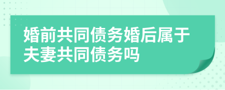 婚前共同债务婚后属于夫妻共同债务吗