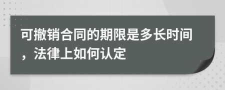 可撤销合同的期限是多长时间，法律上如何认定