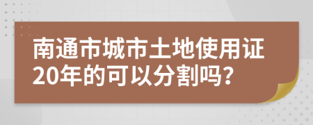 南通市城市土地使用证20年的可以分割吗？