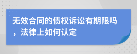 无效合同的债权诉讼有期限吗，法律上如何认定