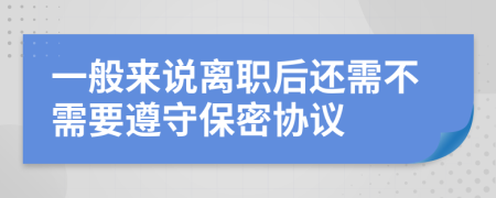 一般来说离职后还需不需要遵守保密协议