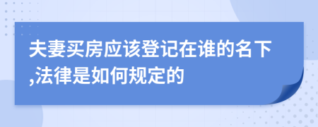 夫妻买房应该登记在谁的名下,法律是如何规定的