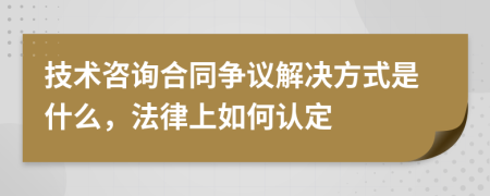 技术咨询合同争议解决方式是什么，法律上如何认定