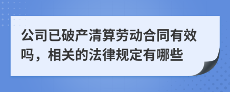 公司已破产清算劳动合同有效吗，相关的法律规定有哪些