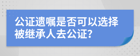 公证遗嘱是否可以选择被继承人去公证？