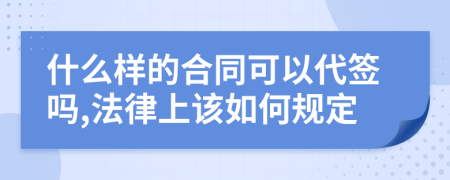什么样的合同可以代签吗,法律上该如何规定