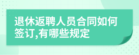 退休返聘人员合同如何签订,有哪些规定