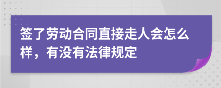 签了劳动合同直接走人会怎么样，有没有法律规定