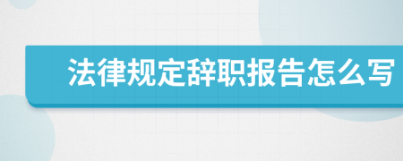 法律规定辞职报告怎么写