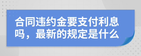 合同违约金要支付利息吗，最新的规定是什么