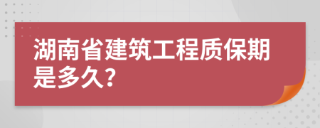 湖南省建筑工程质保期是多久？