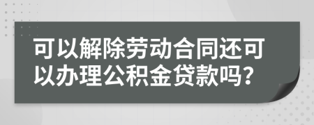 可以解除劳动合同还可以办理公积金贷款吗？