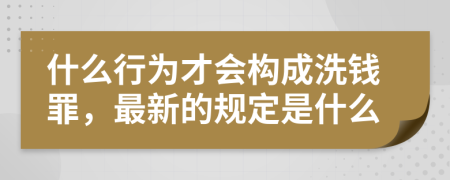 什么行为才会构成洗钱罪，最新的规定是什么