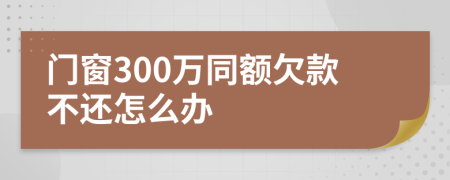 门窗300万同额欠款不还怎么办