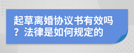 起草离婚协议书有效吗？法律是如何规定的